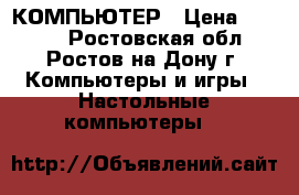 КОМПЬЮТЕР › Цена ­ 4 500 - Ростовская обл., Ростов-на-Дону г. Компьютеры и игры » Настольные компьютеры   